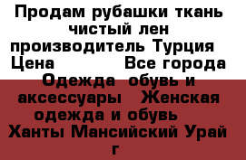 Продам рубашки,ткань чистый лен,производитель Турция › Цена ­ 1 500 - Все города Одежда, обувь и аксессуары » Женская одежда и обувь   . Ханты-Мансийский,Урай г.